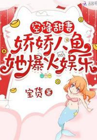 空降甜妻娇娇人鱼她爆火娱乐圈 宝货