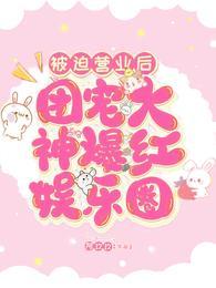 被迫营业后团宠大神爆红娱乐圈完整版免费