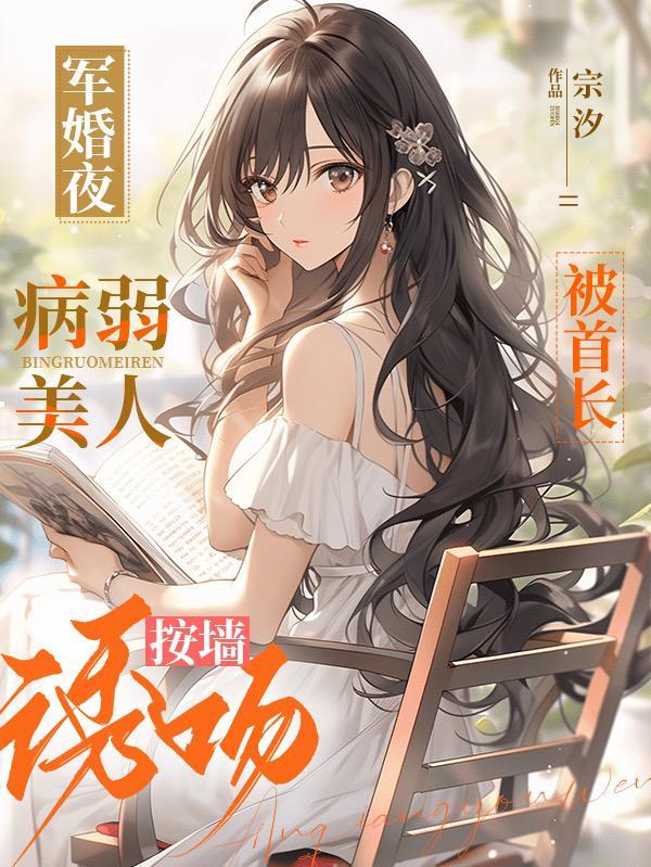 病弱美人被首长按墙诱吻全文阅读无弹窗_