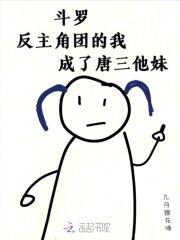 斗罗反主角团的我成了唐三他妹视频